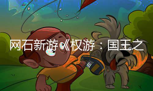 权之路国王新游网石日新坑 角游月8活动称占色昵