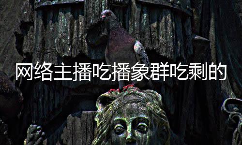 主播主播追随象群象群的菠网络萝 己已吃播吃剩称自四天