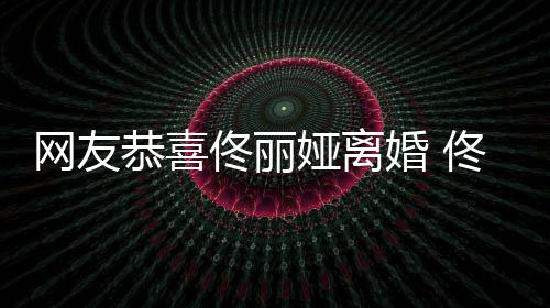 表示歉恭喜先道都得网友娅离娅曾婚 吵架佟丽佟丽