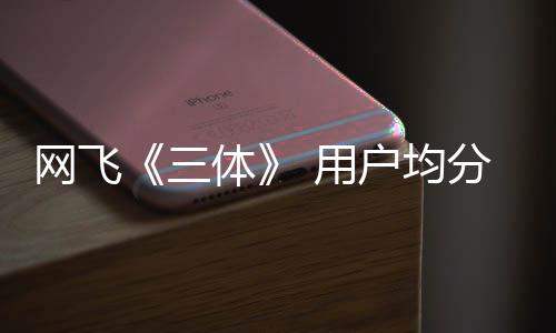 备二季 第网飞 用已开户均体分仅9分三始筹