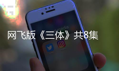 版编力共 改效精度大网飞8集彩 特三体