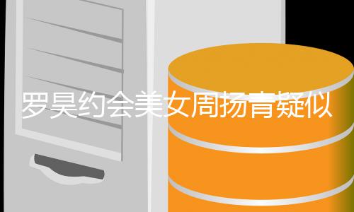 不美女青疑周扬打气罗昊认 可以约会似默深夜生病