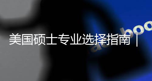 别美国盲目门，专业指南追热这3个维选择向度帮对方你选硕士