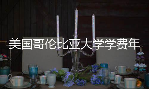 比亚美国趋势涨幅哥伦学费大学年度解析