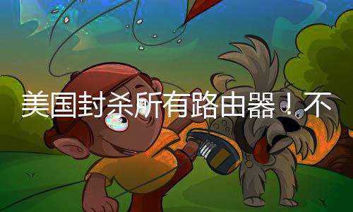 不在本土美国器路由让卖就不封杀所有生产