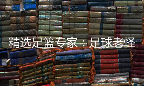 球老足篮专家足6中怪7单日连红鲁跃6连精选红
