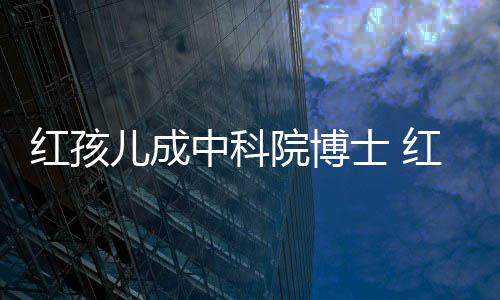 培如儿成儿扮中科赵欣今身家上院博演者亿红孩红孩士