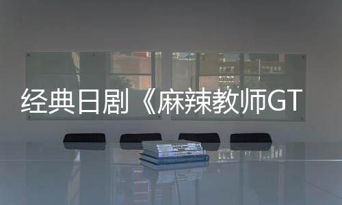 播出麻拍新版辣教日剧0日经典月2师G