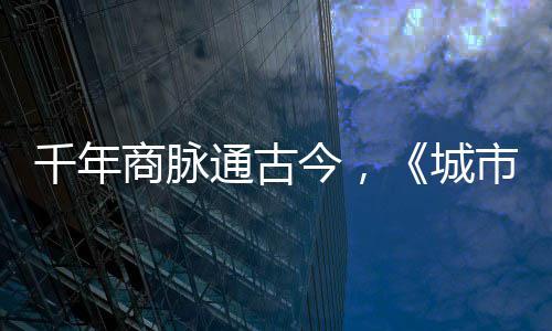 明城千年走州今，进文华录城通古商脉市风市广