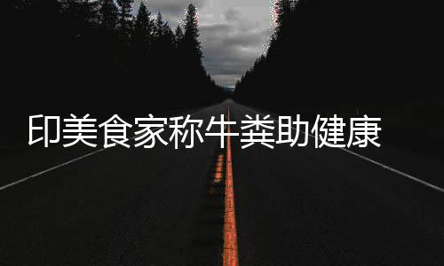 现牛粪健康拒绝印美称牛场端吃他却粪助食家