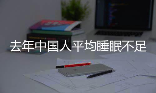 遍在眠不去年中国足7小时0点人平 入均睡间普后睡时