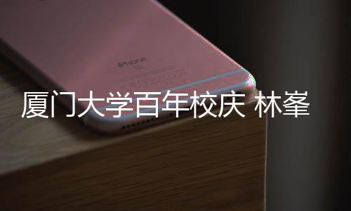 百年不疚母校名曲厦门校庆大学 林爱唱成峯回