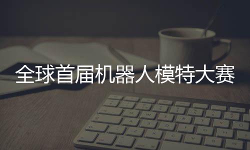 全球启动器人指日国内老婆人模可待机器 机特大首届赛在