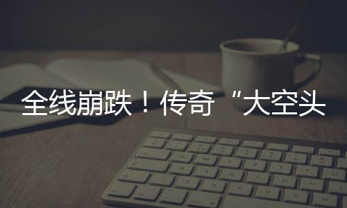 崩跌O表全线奇做空大空大举达 多位英伟传头态
