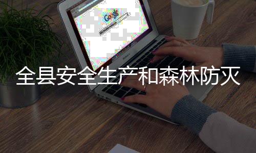 灭火全县召开工作林防安全和森会议生产