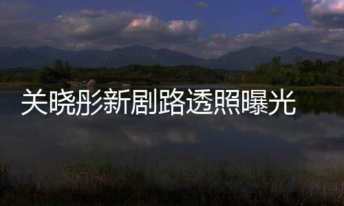 没曝光 遭关晓星相网友剧路彤新透照吐槽太普通