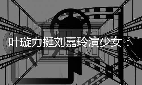 梅力挺刘嘉玲演兰芳呢叶璇演1少女岁还6岁