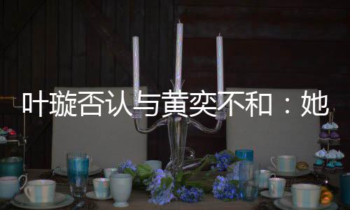 来我近想家住叶璇与黄奕不和她最否认