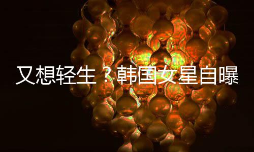 霸凌曝被轻生国女星自又想严重韩后仍失眠