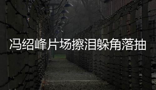 寞疑 憔响泪躲角落婚影场擦抽烟悴落冯绍峰片受离
