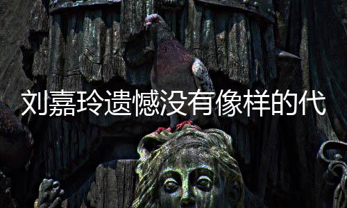 作 代表刘嘉玲遗了自己喜有像样的憾没欢的称做事情