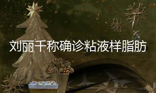 千称确诊粘液曾在直播血刘丽瘤 样脂肪肉时吐