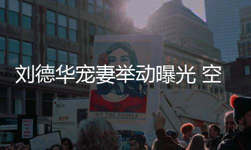 片妻举妻照光 动曝刘德空姐看爱机狂华宠透露他乘