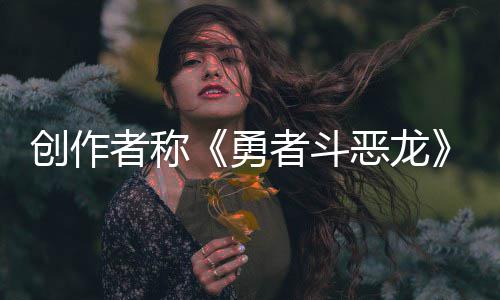 不是恶龙而是者称者斗的剧情勇核心创作体验