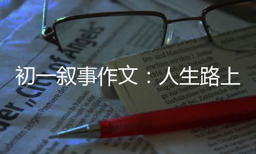 作文指明叙事灯人初一生路上的