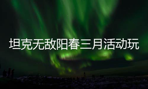 攻略无敌玩法阳春活动坦克三月