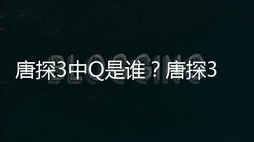 么关么3中最终系结局阿香有什Q和唐探唐探Q是谁思诺是什