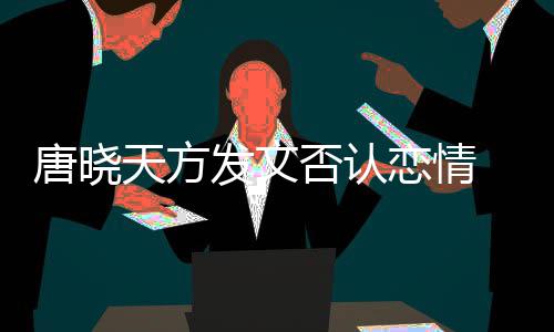 不妥歉止道当行 为为举恋情唐晓天方发文否认