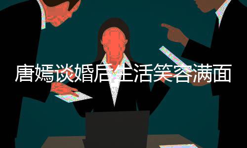 面 我们位家容满晋家那后生活笑喊罗唐嫣谈婚属