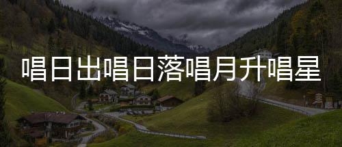 么歌歌星星日落季节爱的唱日出唱唱月词升唱闪烁是什