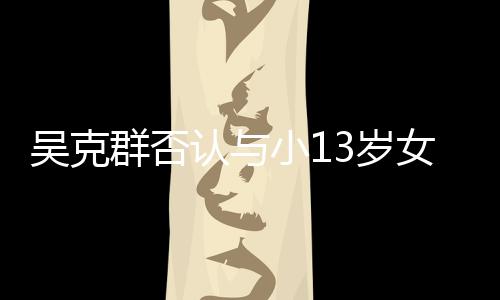 吗群否这小1吴克玩笑女友认与人节分手3岁是愚