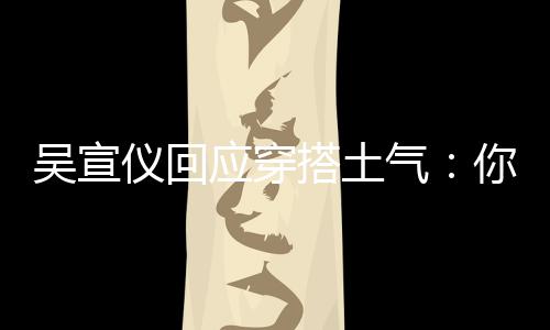 气这样做故意搭土吴宣我越你越仪回应穿是说