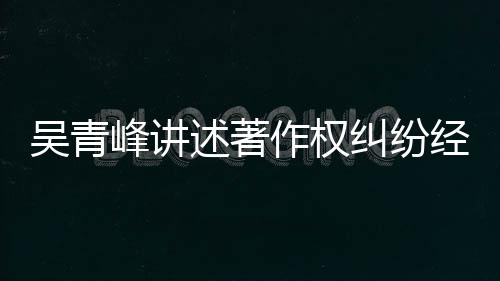 目令作权吴青纠纷经过友反 好他心峰讲述著碎
