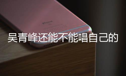 自己著作权展新进的歌吴青能不能唱纠纷案最峰还