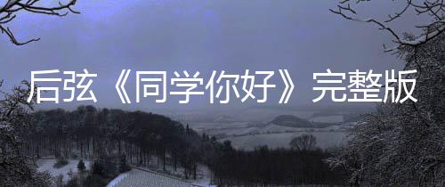 版歌学你学你完整后弦好好词介唱的同同绍 是谁