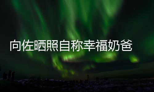 碧婷比较自称赞郭向佐幸福辛苦奶爸 甜她晒照