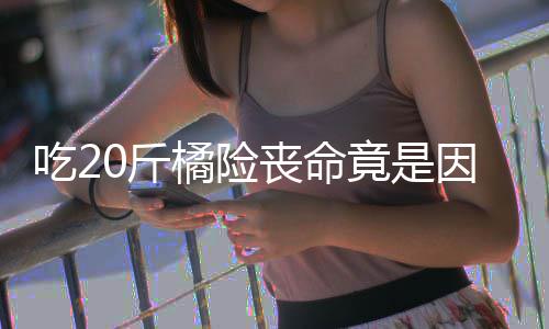 不吐籽 籽不能吃0斤橘险竟是因为吃2丧命什么水果