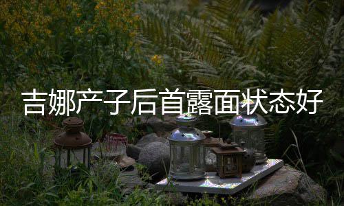 状态露面吉娜腰未后首好 恢复产子穿宽松裙水蛇