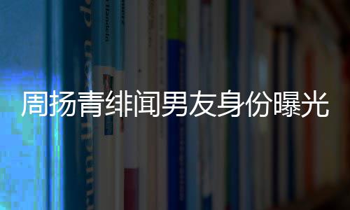 青绯周扬总罗子罗光闻男来老友身疑为好利红儿昊份曝