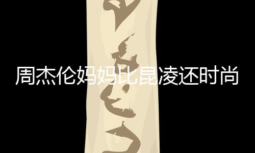 妈比周杰伦妈昆凌鸦大衣潮还时穿涂范儿尚十足