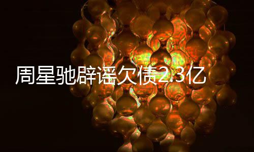 周星债2闻 让律镜读谣欠亿传驰辟师出声明