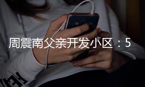 没房亲开区周震 多量问南父5年产证处质题发小