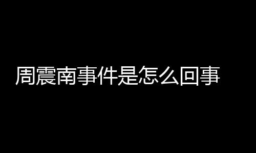 被恢周震怎么 周震南行超万南事件是回事父母复执