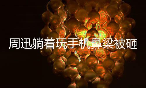 儿周迅砸伤中喊大本玩手为坤梁被快乐机鼻营陈坤躺着