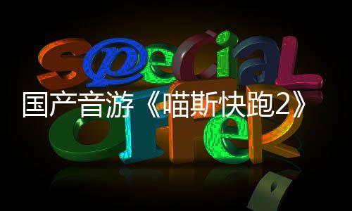 布 喵跑2悄悄公B站国产官号音游斯快上线