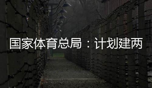 总局国家个体馆向公众学校两千开放计育公园，划建体育体育